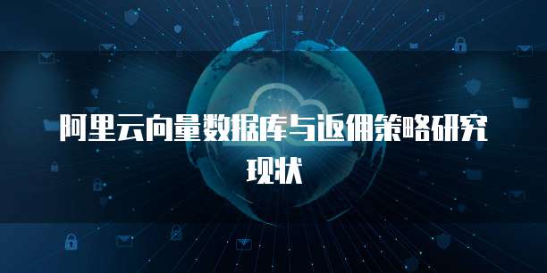 阿里云向量数据库与返佣策略研究现状