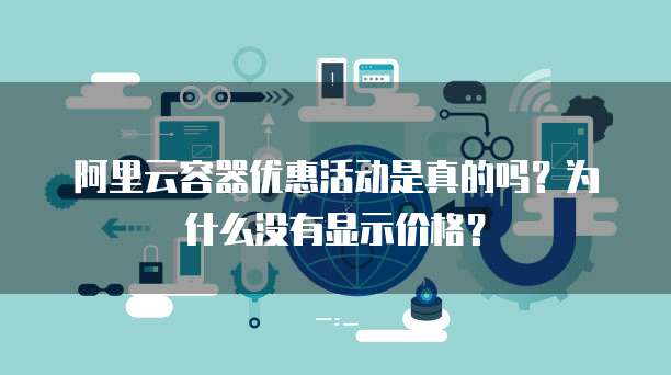 阿里云容器优惠活动是真的吗?为什么没有显示价格?