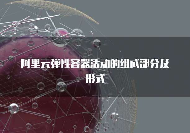阿里云弹性容器活动的组成部分及形式