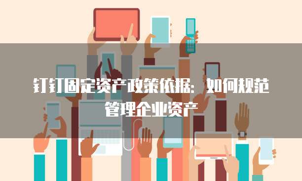 钉钉固定资产政策依据：如何规范管理企业资产