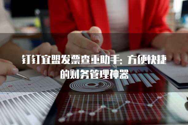 钉钉宜盟发票查重助手: 方便快捷的财务管理神器