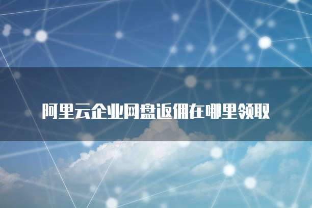 阿里云企业网盘返佣在哪里领取