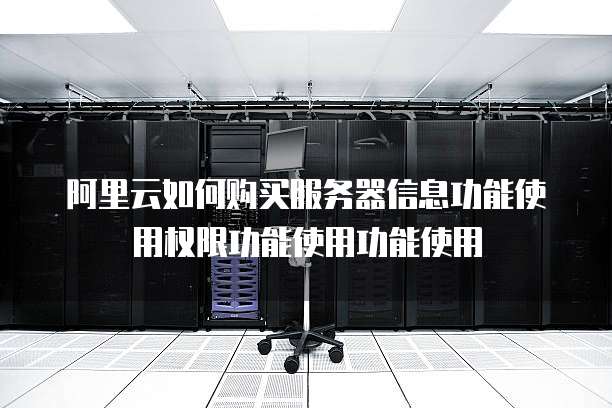 阿里云如何购买服务器信息功能使用权限功能使用功能使用