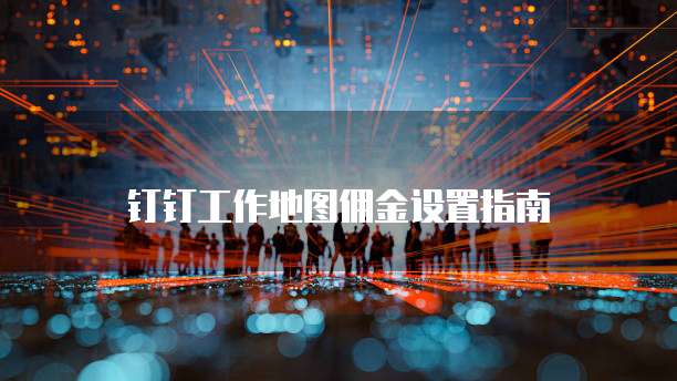 钉钉工作地图佣金设置指南