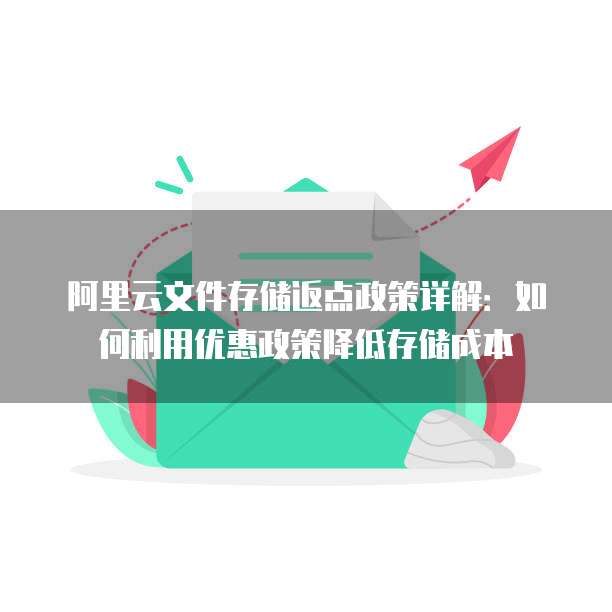 阿里云文件存储返点政策详解：如何利用优惠政策降低存储成本