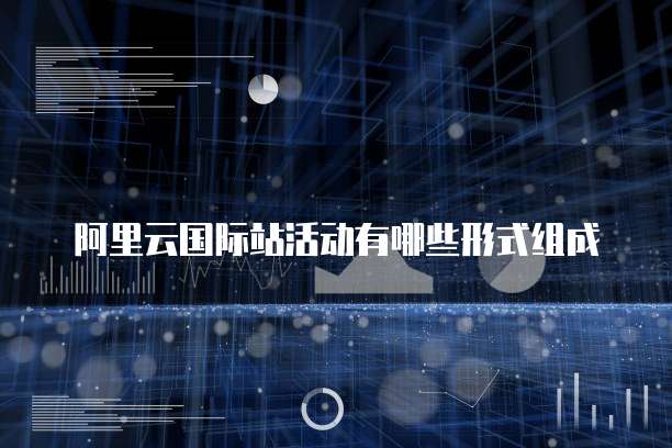 阿里云国际站活动有哪些形式组成