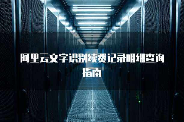 阿里云文字识别续费记录明细查询指南