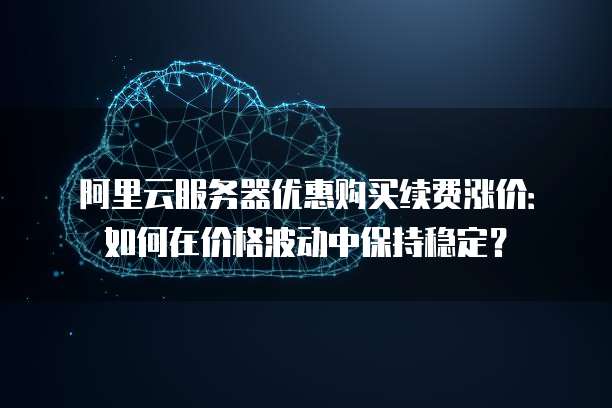 阿里云服务器优惠购买续费涨价:如何在价格波动中保持稳定?