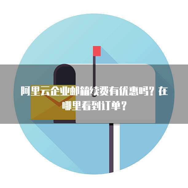 阿里云企业邮箱续费有优惠吗？在哪里看到订单？