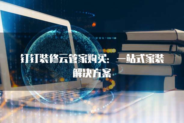 钉钉装修云管家购买:一站式家装解决方案