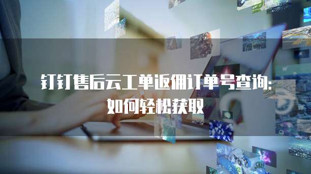 钉钉售后云工单返佣订单号查询:如何轻松获取