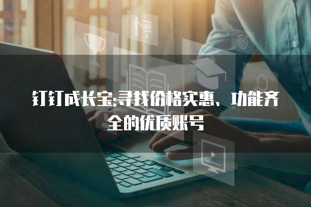 钉钉成长宝:寻找价格实惠、功能齐全的优质账号