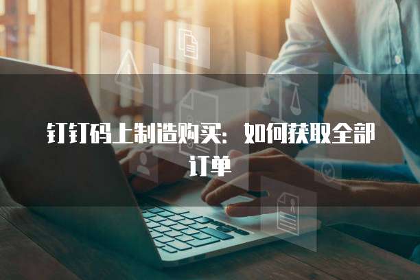 钉钉码上制造购买:如何获取全部订单