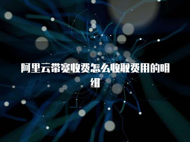 阿里云带宽收费怎么收取费用的明细