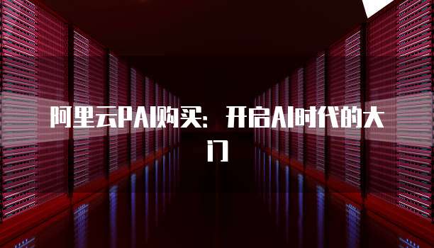 阿里云PAI购买：开启AI时代的大门
