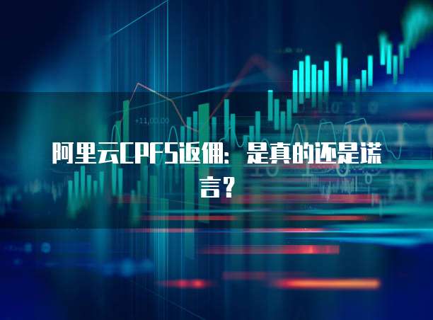 阿里云CPFS返佣:是真的还是谎言?