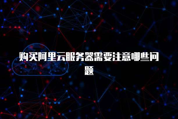 购买阿里云服务器需要注意哪些问题