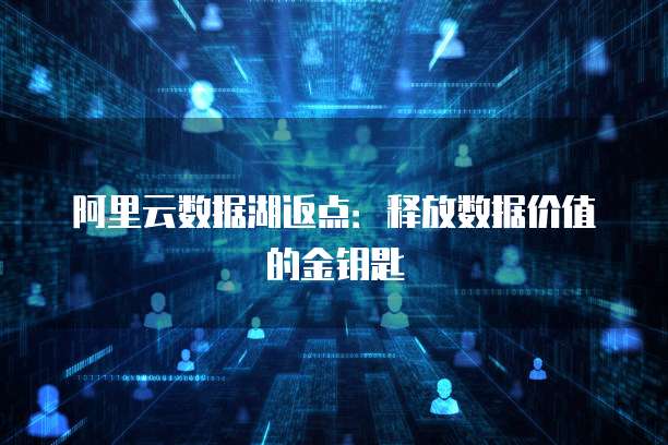 阿里云数据湖返点:释放数据价值的金钥匙