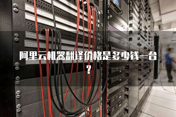 阿里云机器翻译价格是多少钱一台？