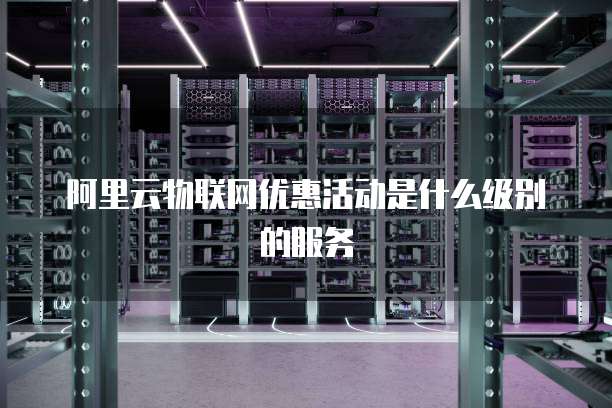 阿里云物联网优惠活动是什么级别的服务
