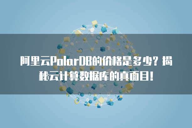 阿里云PolarDB的价格是多少？揭秘云计算数据库的真面目！