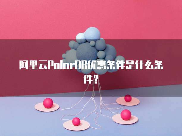 阿里云PolarDB优惠条件是什么条件?