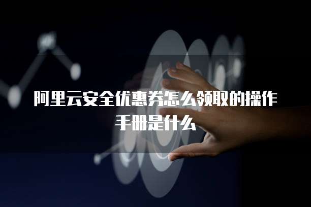 阿里云安全优惠券怎么领取的操作手册是什么