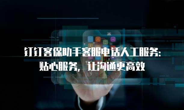 钉钉客保助手客服电话人工服务:贴心服务,让沟通更高效