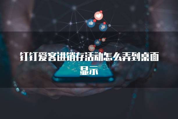 钉钉爱客进销存活动怎么弄到桌面显示