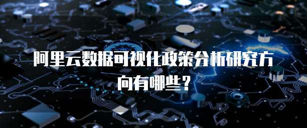 阿里云数据可视化政策分析研究方向有哪些?