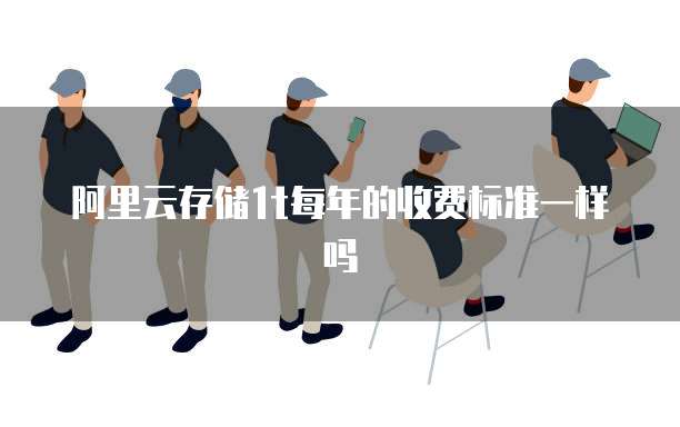 阿里云存储1t每年的收费标准一样吗