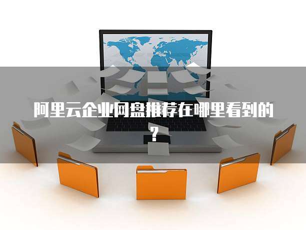 阿里云企业网盘推荐在哪里看到的?