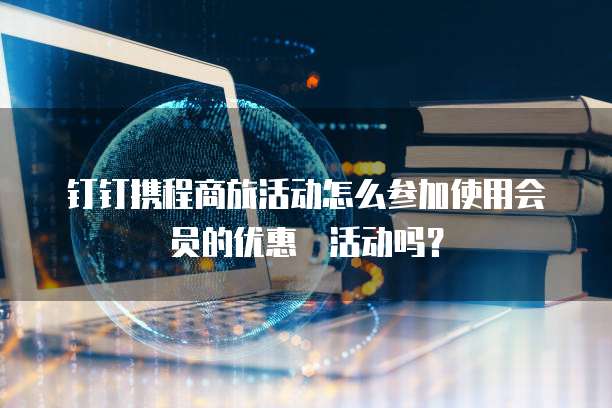 钉钉携程商旅活动怎么参加使用会员的优惠劵活动吗？