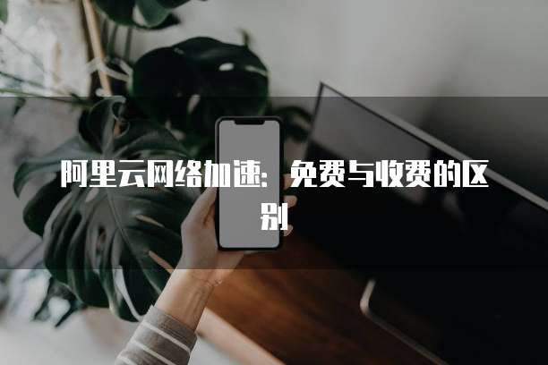 阿里云网络加速:免费与收费的区别