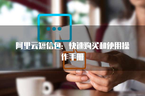 阿里云短信包:快速购买和使用操作手册
