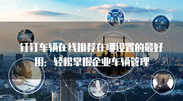 钉钉车辆在线推荐在哪设置的最好用:轻松掌握企业车辆管理