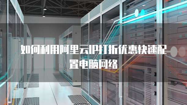 如何利用阿里云IP打折优惠快速配置电脑网络
