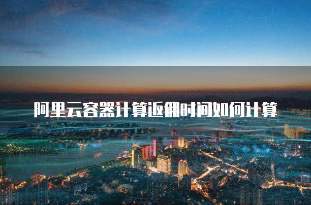 阿里云容器计算返佣时间如何计算