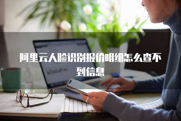 阿里云人脸识别报价明细怎么查不到信息
