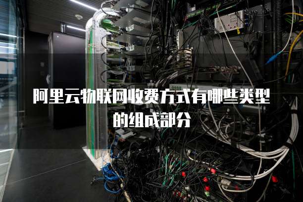 阿里云物联网收费方式有哪些类型的组成部分