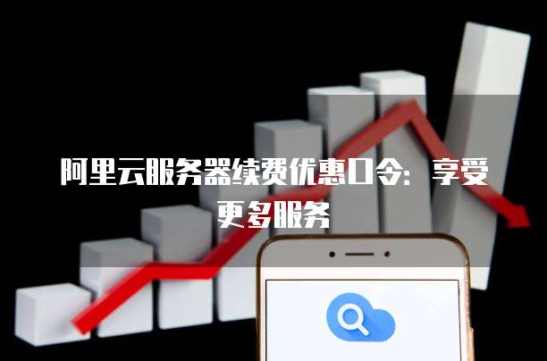 阿里云服务器续费优惠口令:享受更多服务