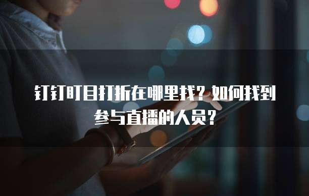 钉钉盯目打折在哪里找?如何找到参与直播的人员?