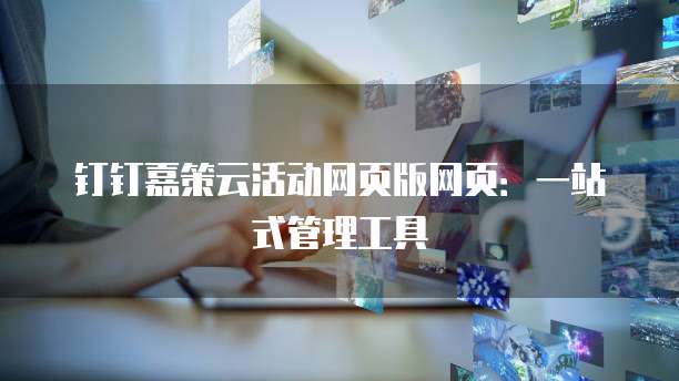 钉钉嘉策云活动网页版网页：一站式管理工具