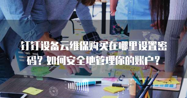 钉钉设备云维保购买在哪里设置密码?如何安全地管理你的账户?