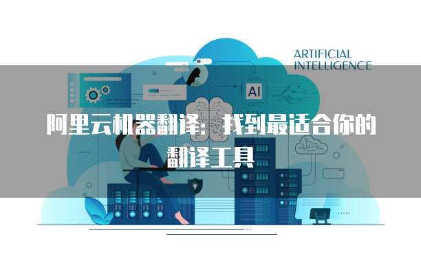 阿里云机器翻译:找到最适合你的翻译工具