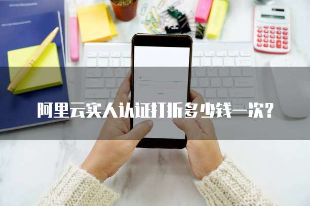 阿里云实人认证打折多少钱一次?