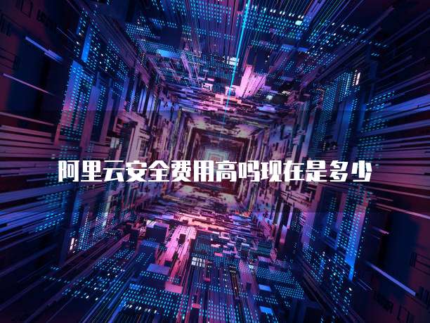 阿里云安全费用高吗现在是多少