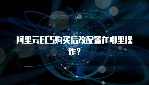 阿里云ECS购买后改配置在哪里操作？