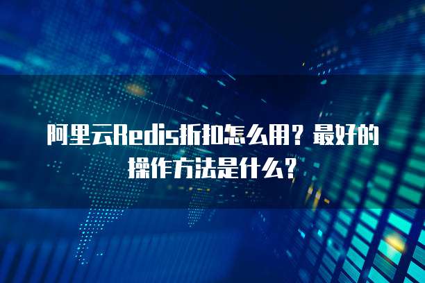 阿里云Redis折扣怎么用?最好的操作方法是什么?