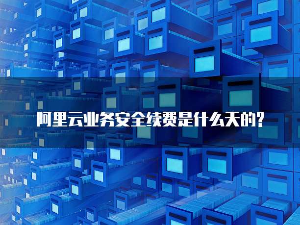阿里云业务安全续费是什么天的?